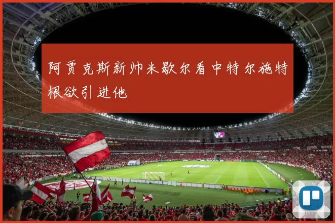 阿贾克斯新帅米歇尔看中特尔施特根欲引进他