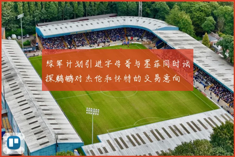 绿军计划引进字母哥与墨菲同时试探鹈鹕对杰伦和怀特的交易意向