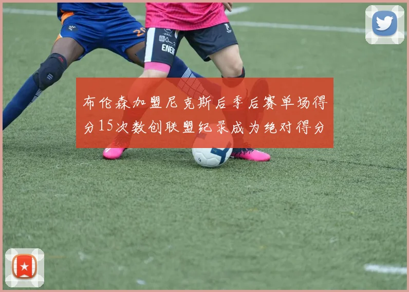 布伦森加盟尼克斯后季后赛单场得分15次数创联盟纪录成为绝对得分王