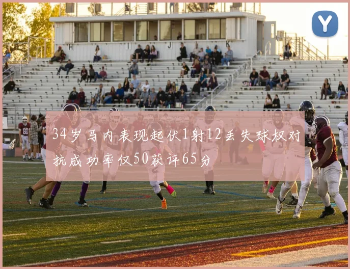 34岁马内表现起伏1射12丢失球权对抗成功率仅50获评65分
