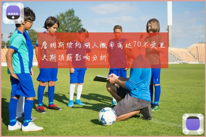 詹姆斯续约湖人概率高达70不受里夫斯顶薪影响分析