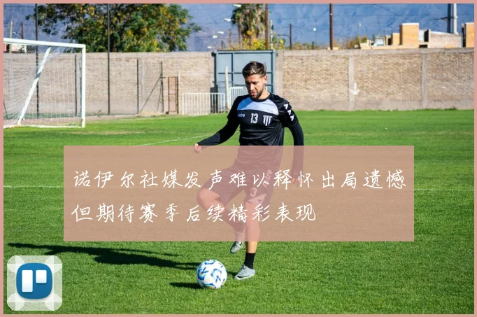 诺伊尔社媒发声难以释怀出局遗憾但期待赛季后续精彩表现