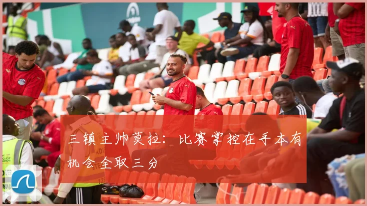 三镇主帅莫拉：比赛掌控在手本有机会全取三分