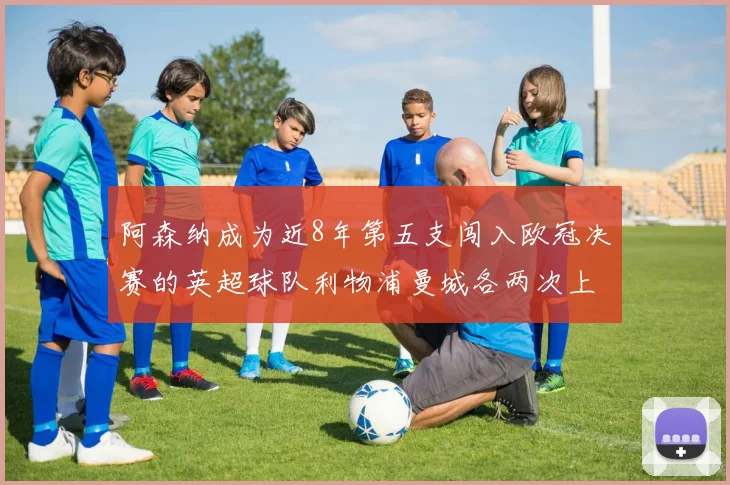 阿森纳成为近8年第五支闯入欧冠决赛的英超球队利物浦曼城各两次上演辉煌