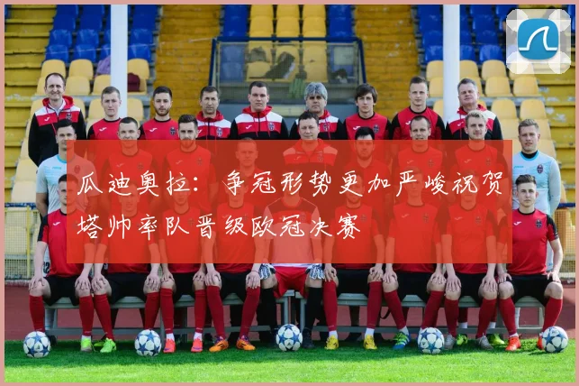 瓜迪奥拉：争冠形势更加严峻祝贺塔帅率队晋级欧冠决赛